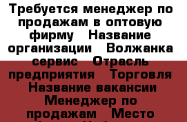 Требуется менеджер по продажам в оптовую фирму › Название организации ­ Волжанка-сервис › Отрасль предприятия ­ Торговля  › Название вакансии ­ Менеджер по продажам › Место работы ­ Чебоксары, Чапаева, 28 › Подчинение ­ Директору › Минимальный оклад ­ 200 000 › Возраст от ­ 18 - Чувашия респ. Работа » Вакансии   